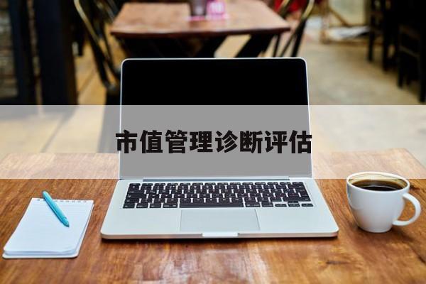市值管理诊断评估(市值评估用什么方法评估)阜阳市 市值管理诊断评估(市值评估用什么方法评估)阜阳市